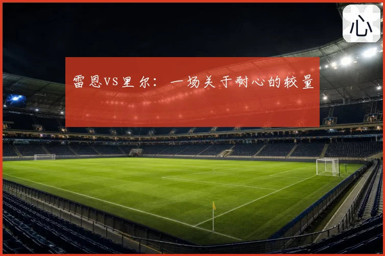 雷恩vs里尔:一场关于耐心的较量