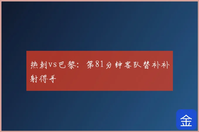 热刺vs巴黎：第81分钟客队替补补射得手