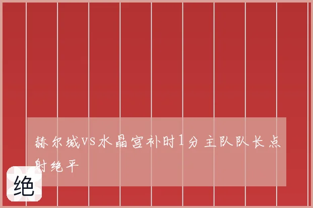 赫尔城vs水晶宫补时1分主队队长点射绝平